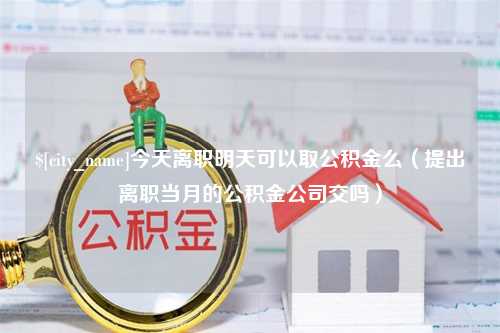 钟祥今天离职明天可以取公积金么（提出离职当月的公积金公司交吗）