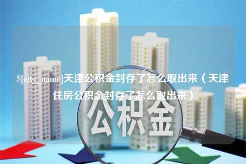 钟祥天津公积金封存了怎么取出来（天津住房公积金封存了怎么取出来）