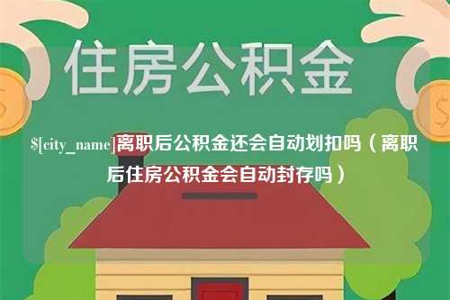 钟祥离职后公积金还会自动划扣吗（离职后住房公积金会自动封存吗）