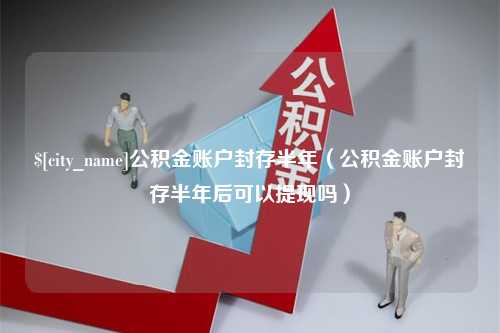 钟祥公积金账户封存半年（公积金账户封存半年后可以提现吗）