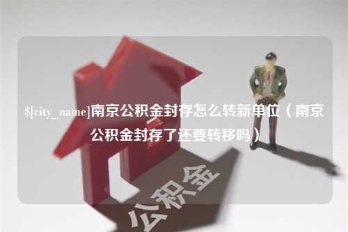 钟祥南京公积金封存怎么转新单位（南京公积金封存了还要转移吗）