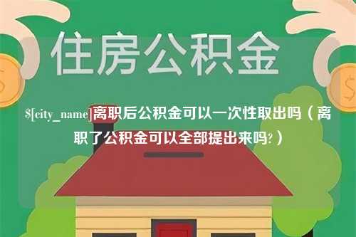 钟祥离职后公积金可以一次性取出吗（离职了公积金可以全部提出来吗?）