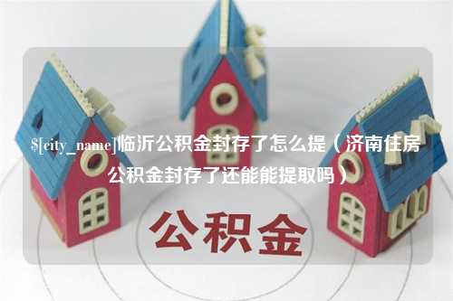 钟祥临沂公积金封存了怎么提（济南住房公积金封存了还能能提取吗）