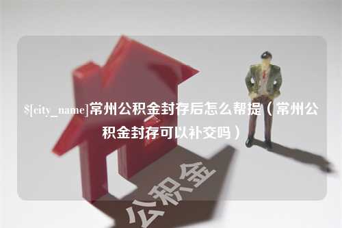 钟祥常州公积金封存后怎么帮提（常州公积金封存可以补交吗）