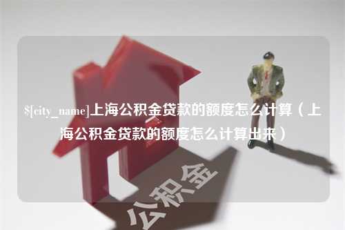 钟祥上海公积金贷款的额度怎么计算（上海公积金贷款的额度怎么计算出来）